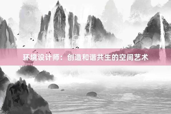 环境设计师：创造和谐共生的空间艺术