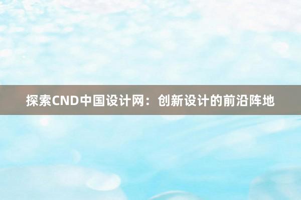 探索CND中国设计网：创新设计的前沿阵地