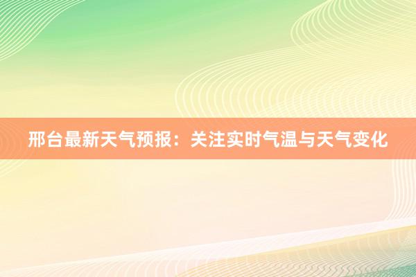 邢台最新天气预报：关注实时气温与天气变化