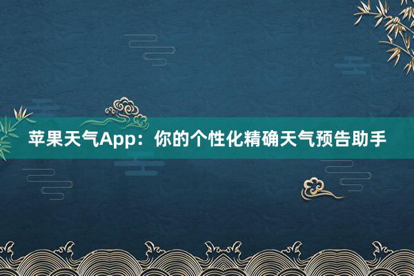 苹果天气App：你的个性化精确天气预告助手