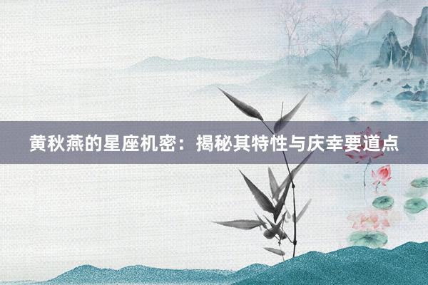 黄秋燕的星座机密：揭秘其特性与庆幸要道点