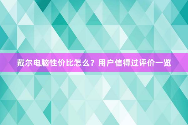 戴尔电脑性价比怎么？用户信得过评价一览